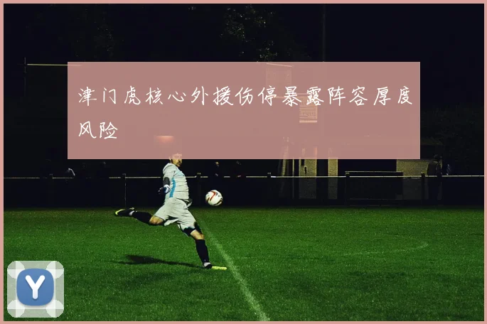 津门虎核心外援伤停暴露阵容厚度风险