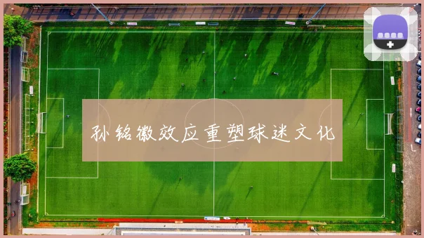 孙铭徽效应重塑球迷文化