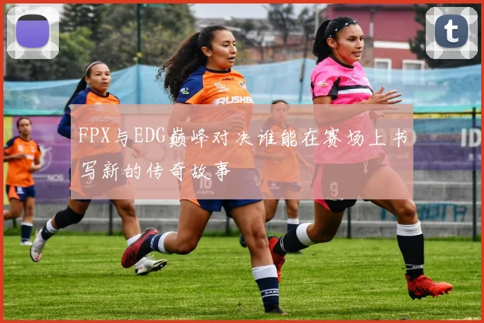 FPX与EDG巅峰对决谁能在赛场上书写新的传奇故事