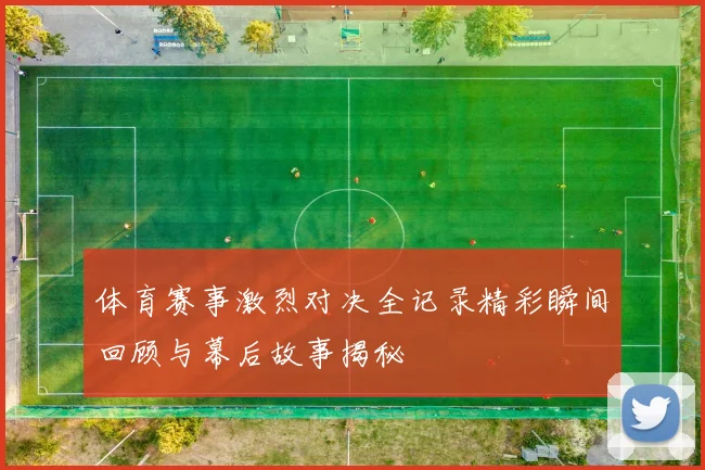 体育赛事激烈对决全记录精彩瞬间回顾与幕后故事揭秘