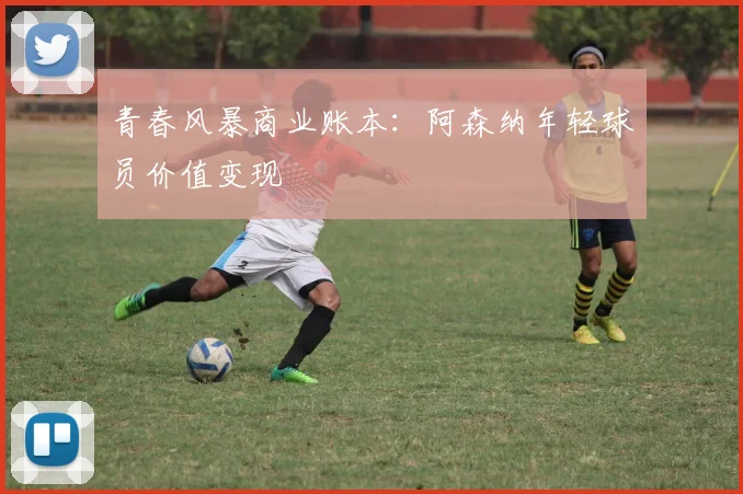青春风暴商业账本：阿森纳年轻球员价值变现