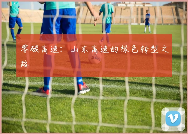 零碳高速：山东高速的绿色转型之路