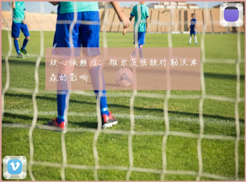 核心依赖症：维尔茨伤缺对勒沃库森的影响