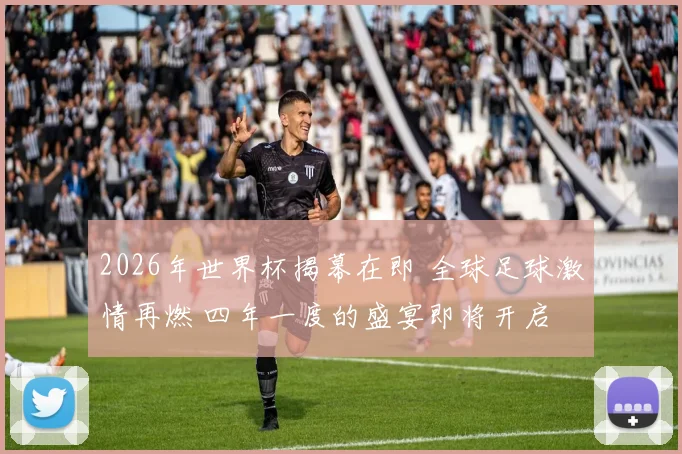 2026年世界杯揭幕在即 全球足球激情再燃 四年一度的盛宴即将开启