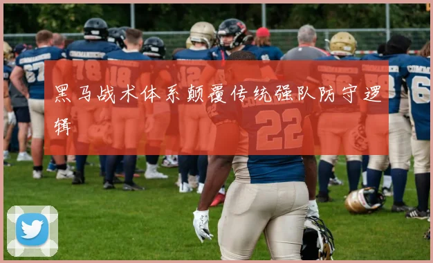黑马战术体系颠覆传统强队防守逻辑