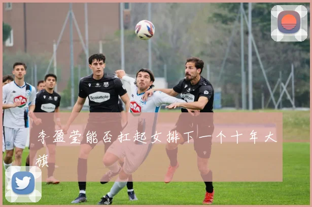 李盈莹能否扛起女排下一个十年大旗