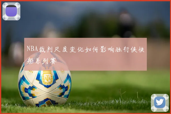 NBA裁判尺度变化如何影响独行侠快船系列赛