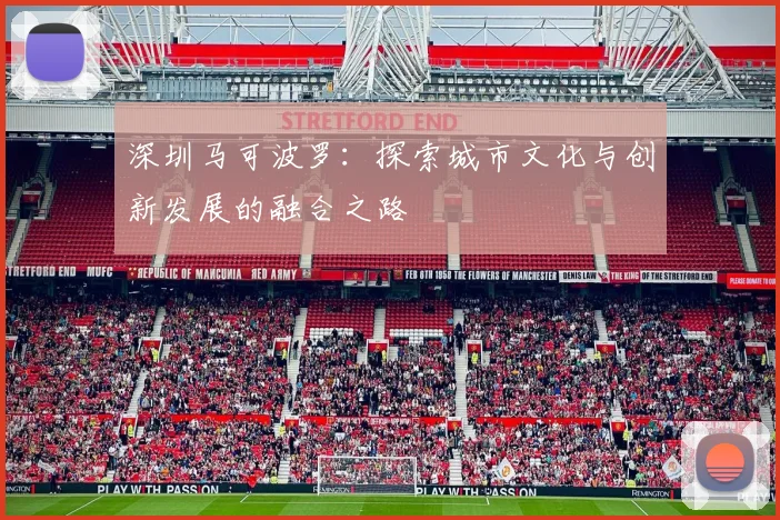深圳马可波罗：探索城市文化与创新发展的融合之路