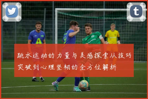 跳水运动的力量与美感探索从技巧突破到心理坚韧的全方位解析