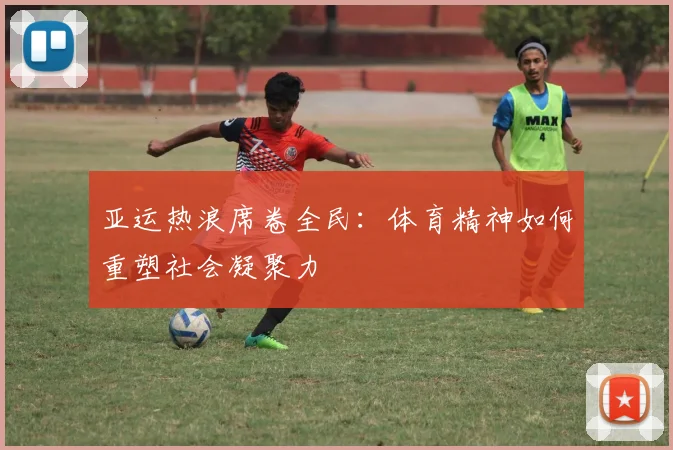 亚运热浪席卷全民：体育精神如何重塑社会凝聚力