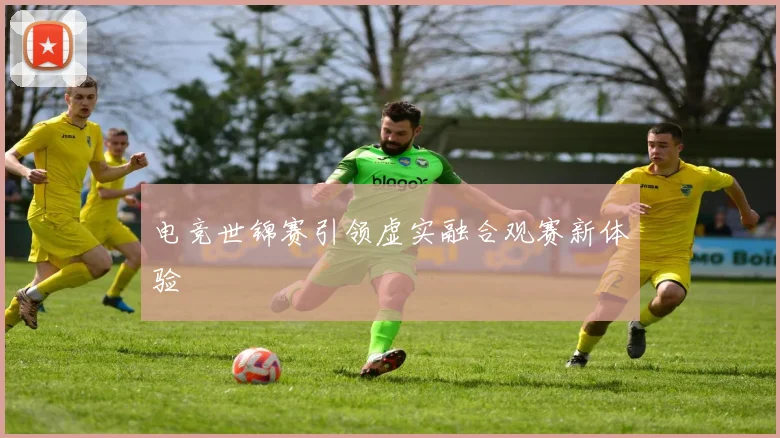 电竞世锦赛引领虚实融合观赛新体验
