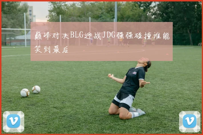 巅峰对决BLG迎战JDG强强碰撞谁能笑到最后