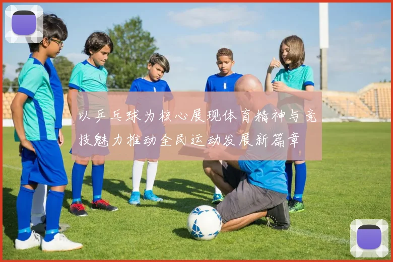以乒乓球为核心展现体育精神与竞技魅力推动全民运动发展新篇章