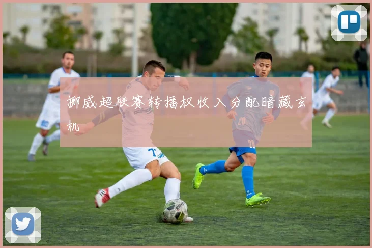 挪威超联赛转播权收入分配暗藏玄机