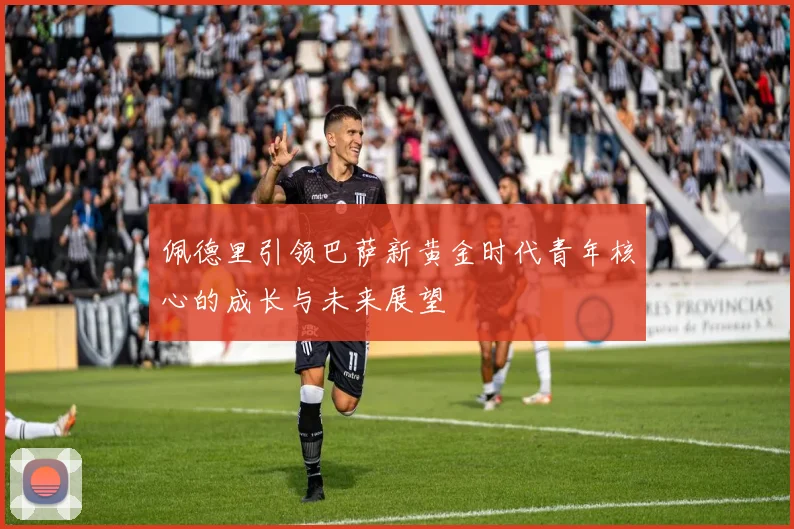 佩德里引领巴萨新黄金时代青年核心的成长与未来展望