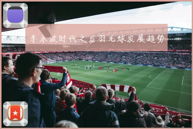李永波时代之后羽毛球发展趋势