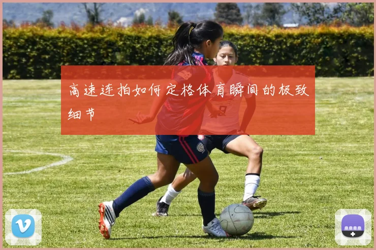 高速连拍如何定格体育瞬间的极致细节
