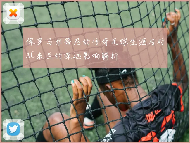 保罗马尔蒂尼的传奇足球生涯与对AC米兰的深远影响解析