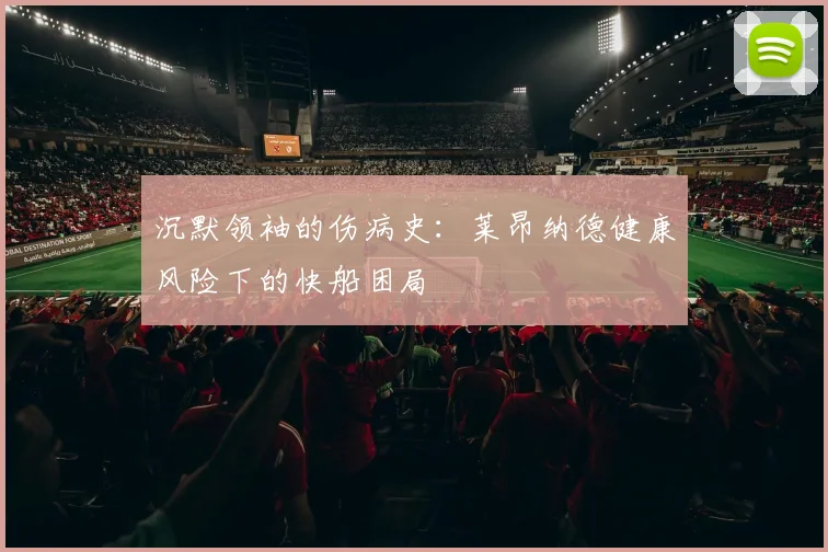 沉默领袖的伤病史：莱昂纳德健康风险下的快船困局