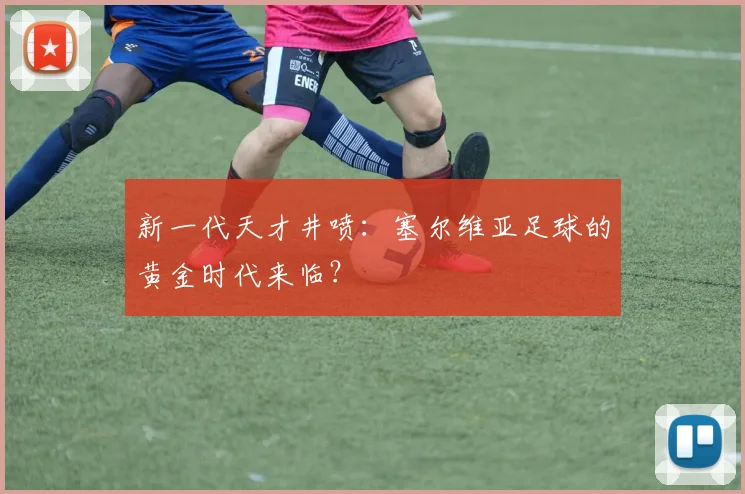 新一代天才井喷：塞尔维亚足球的黄金时代来临？
