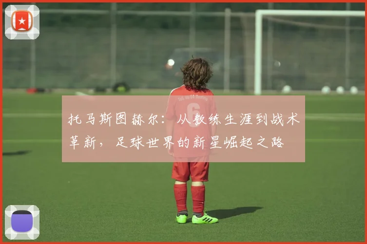 托马斯图赫尔：从教练生涯到战术革新，足球世界的新星崛起之路